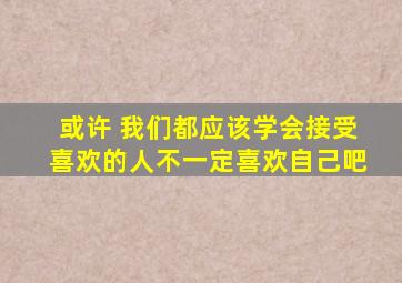 或许 我们都应该学会接受喜欢的人不一定喜欢自己吧